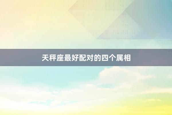 天秤座最好配对的四个属相