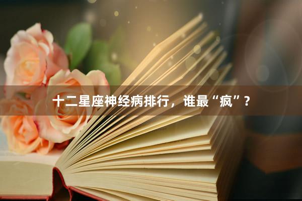 十二星座神经病排行，谁最“疯”？