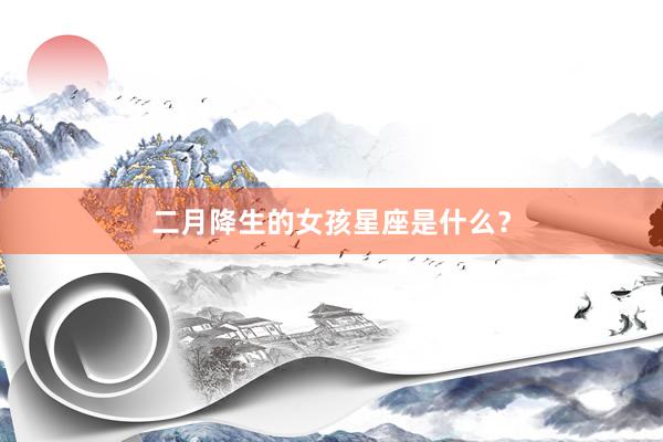 二月降生的女孩星座是什么？