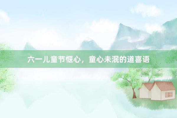 六一儿童节惬心，童心未泯的道喜语