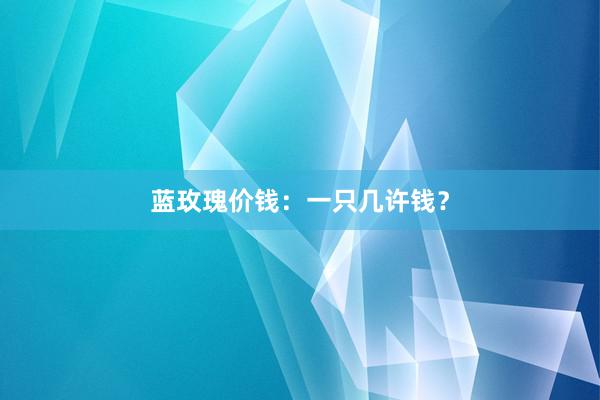蓝玫瑰价钱：一只几许钱？