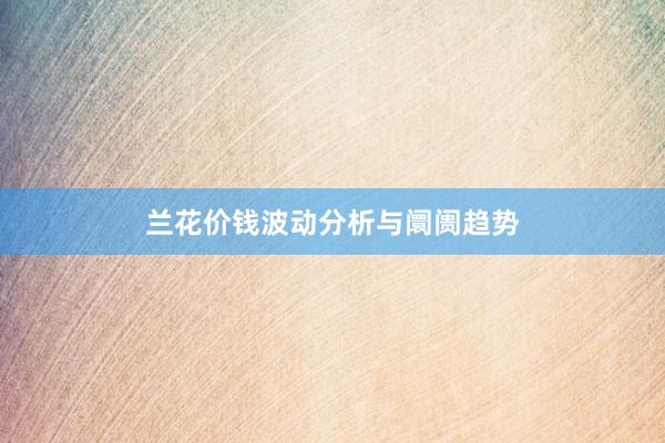 兰花价钱波动分析与阛阓趋势