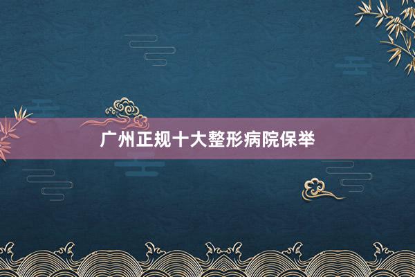 广州正规十大整形病院保举
