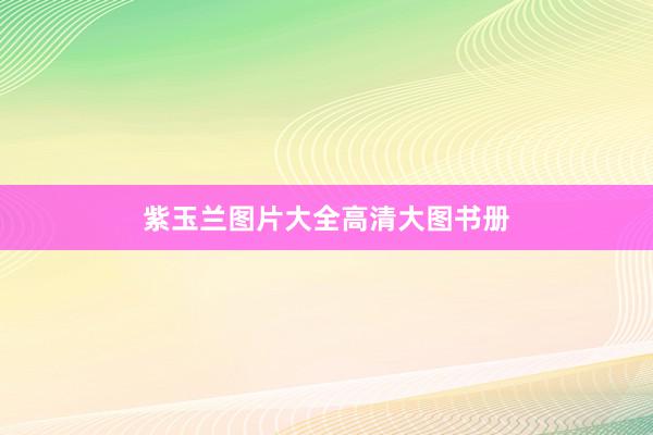 紫玉兰图片大全高清大图书册